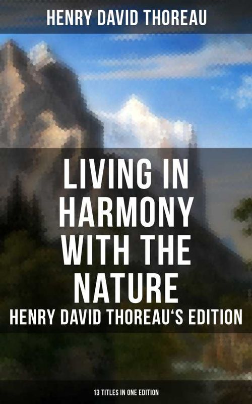 Living in Harmony with the Nature Henry David Thoreaus Edition 13 Titles in One Edition