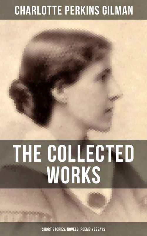 The Collected Works of Charlotte Perkins Gilman Short Stories Novels Poems Essays