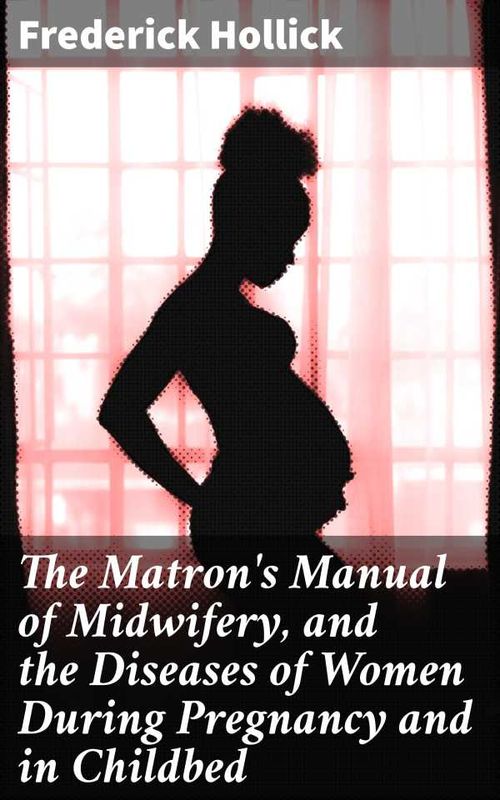 The Matrons Manual of Midwifery and the Diseases of Women During Pregnancy and in Childbed