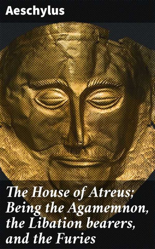 The House of Atreus Being the Agamemnon the Libation bearers and the Furies