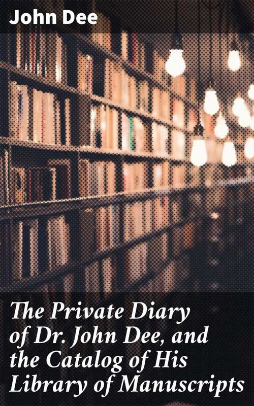 The Private Diary of Dr John Dee and the Catalog of His Library of Manuscripts