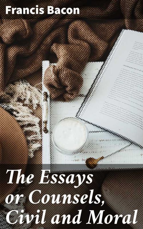 The Essays or Counsels Civil and Moral