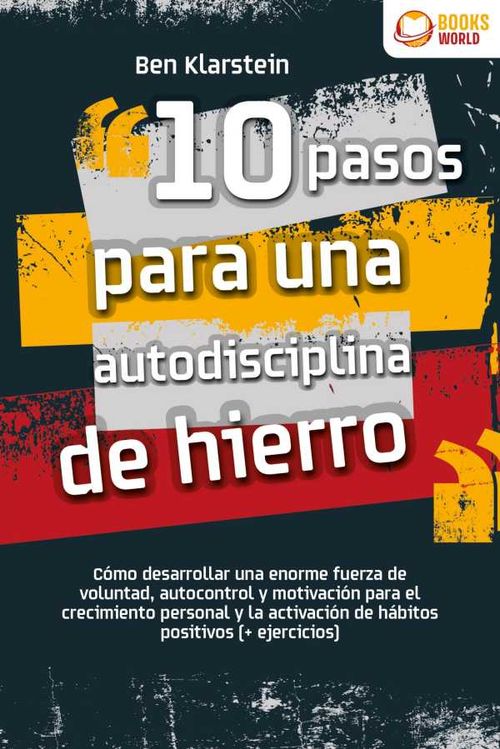 10 pasos para una autodisciplina de hierro C?mo desarrollar una enorme fuerza de voluntad autocontrol y motivaci?n para el crecimiento persona