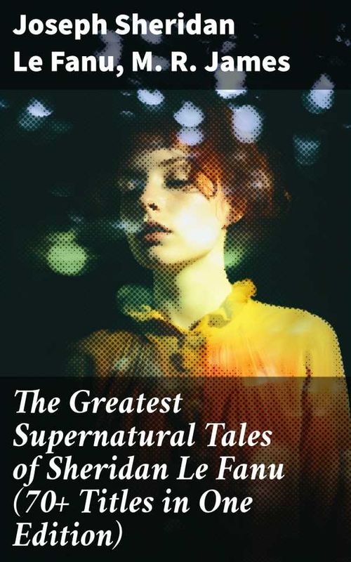 The Greatest Supernatural Tales of Sheridan Le Fanu 70 Titles in One Edition