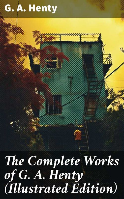 The Complete Works of G A Henty Illustrated Edition