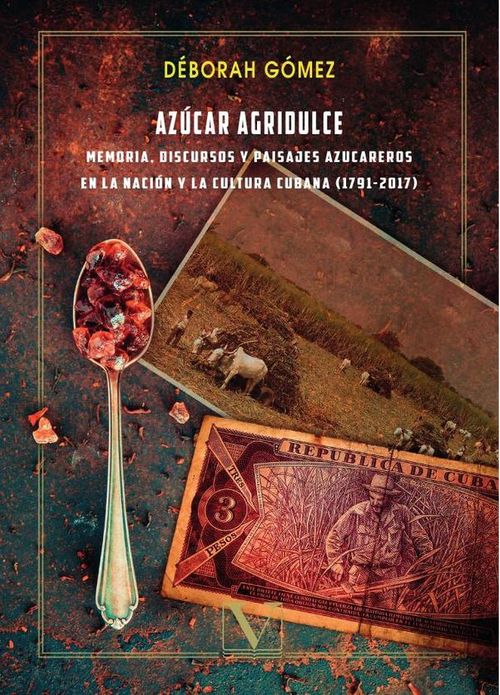 Azucar agridulce memoria discursos y paisajes azucareros en la nacion y la cultura cubana 1791 -2017