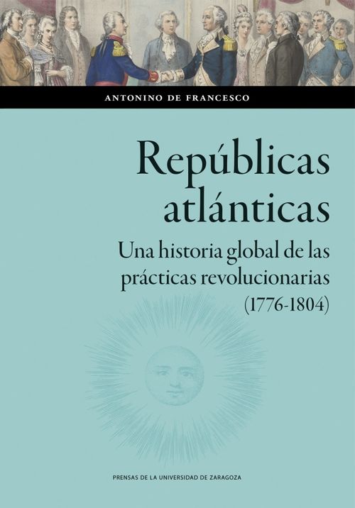 Repúblicas atlánticas Una historia global de las prácticas revolucionarias 17761804