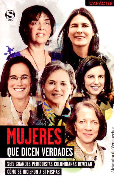 Mujeres que dicen verdades Seis grandes periodistas colombianas revelan cómo se hicieron a sí mismas