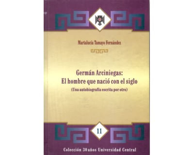 Germán Arciniegas El hombre que nació con el siglo Una autobiografía escrita por otro
