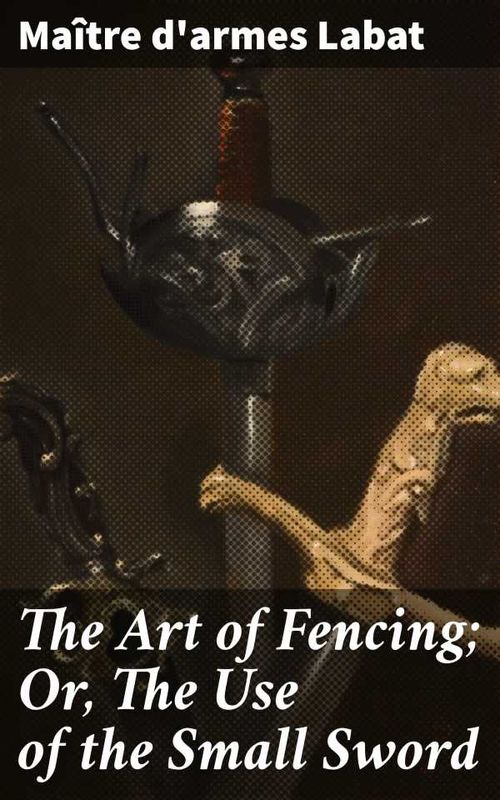 The Art of Fencing Or The Use of the Small Sword