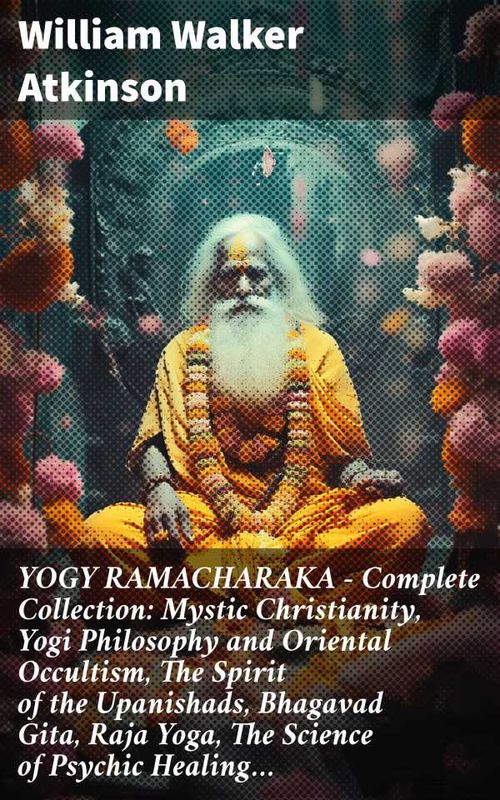 YOGY RAMACHARAKA Complete Collection Mystic Christianity Yogi Philosophy and Oriental Occultism The Spirit of the Upanishads Bhagavad Gita