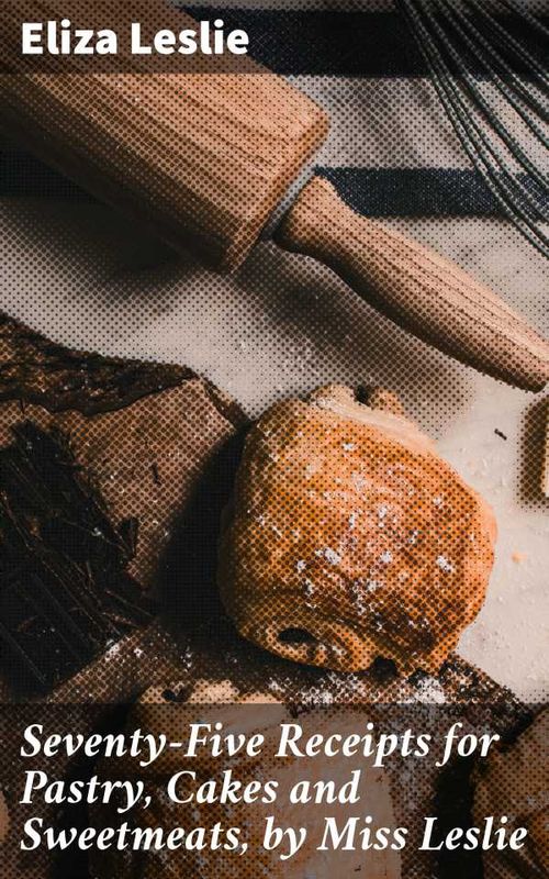 SeventyFive Receipts for Pastry Cakes and Sweetmeats by Miss Leslie