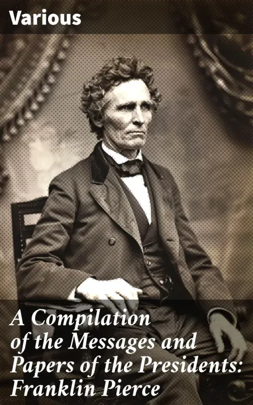 A Compilation of the Messages and Papers of the Presidents Franklin Pierce
