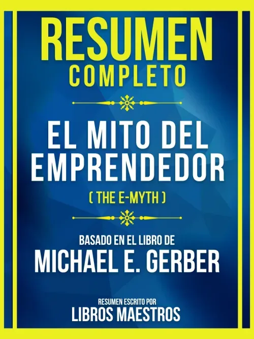 Resumen Completo - El Mito Del Emprendedor The E-Myth - Basado En El Libro De Michael E Gerber