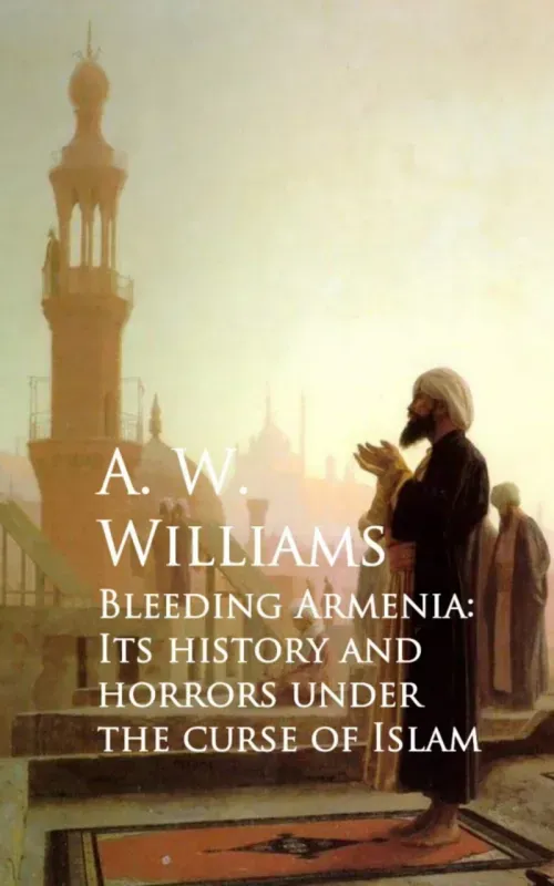 Bleeding Armenia Its History and Horrors under the Curse of Islam