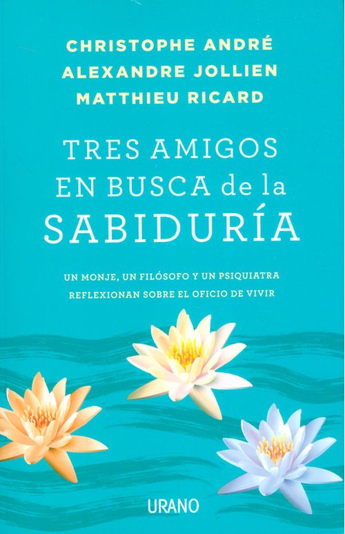 Tres amigos en busca de la sabiduría Un monje un filósofo y un psiquiatra reflexionan sobre el oficio de vivir